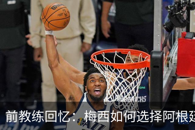 前教练回忆：梅西如何选择阿根廷而非西班牙