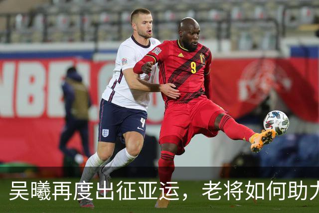 吴曦再度出征亚运，老将如何助力国足争夺荣誉